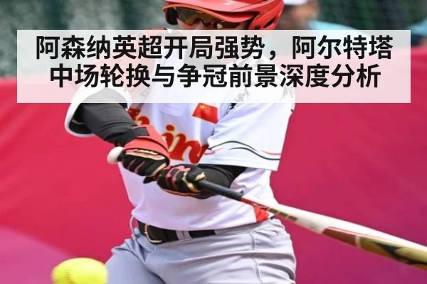 阿森纳英超开局强势，阿尔特塔中场轮换与争冠前景深度分析
