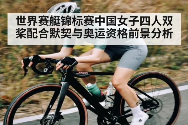 世界赛艇锦标赛中国女子四人双桨配合默契与奥运资格前景分析