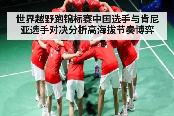 世界越野跑锦标赛中国选手与肯尼亚选手对决分析高海拔节奏博弈