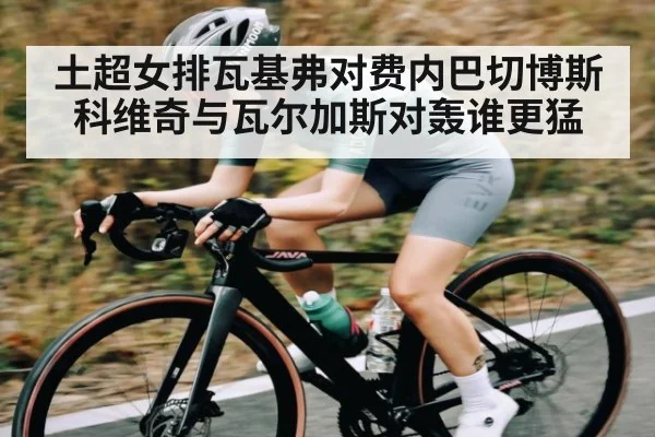 土超女排瓦基弗对费内巴切博斯科维奇与瓦尔加斯对轰谁更猛
