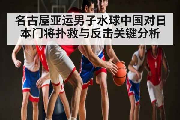 名古屋亚运男子水球中国对日本门将扑救与反击关键分析