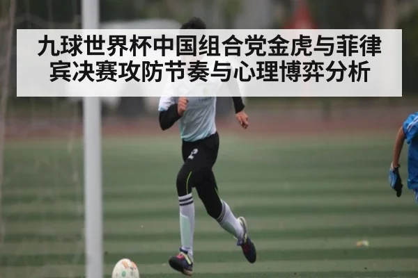 九球世界杯中国组合党金虎与菲律宾决赛攻防节奏与心理博弈分析
