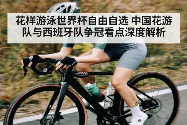 花样游泳世界杯自由自选 中国花游队与西班牙队争冠看点深度解析