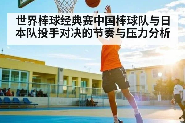 世界棒球经典赛中国棒球队与日本队投手对决的节奏与压力分析