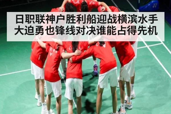 日职联神户胜利船迎战横滨水手大迫勇也锋线对决谁能占得先机