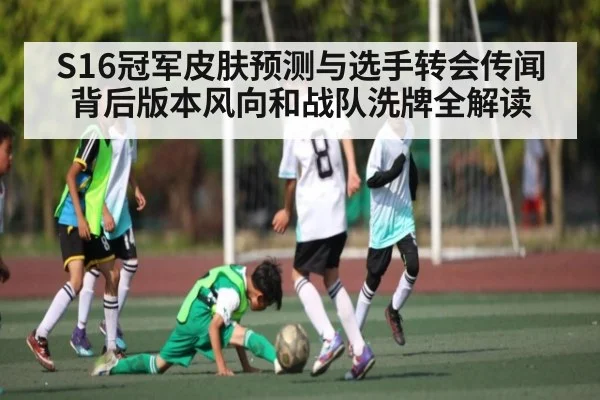 S16冠军皮肤预测与选手转会传闻背后版本风向和战队洗牌全解读