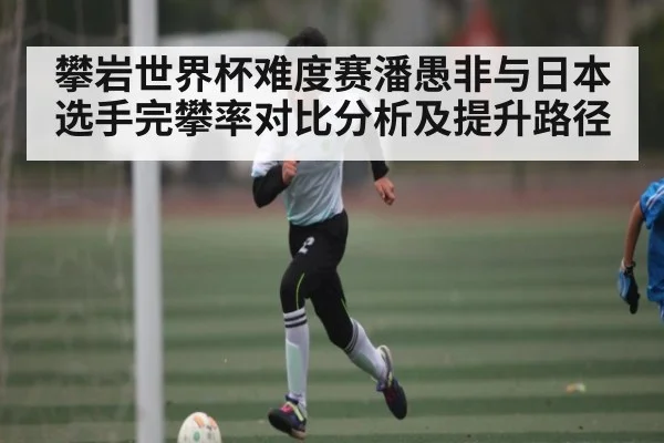 攀岩世界杯难度赛潘愚非与日本选手完攀率对比分析及提升路径