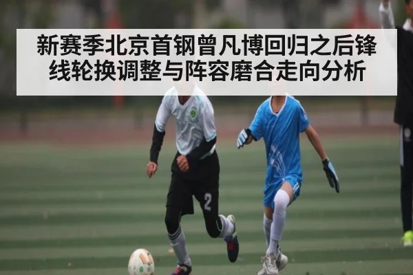 新赛季北京首钢曾凡博回归之后锋线轮换调整与阵容磨合走向分析