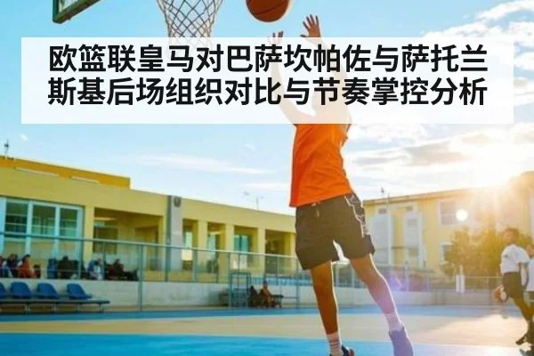 欧篮联皇马对巴萨坎帕佐与萨托兰斯基后场组织对比与节奏掌控分析